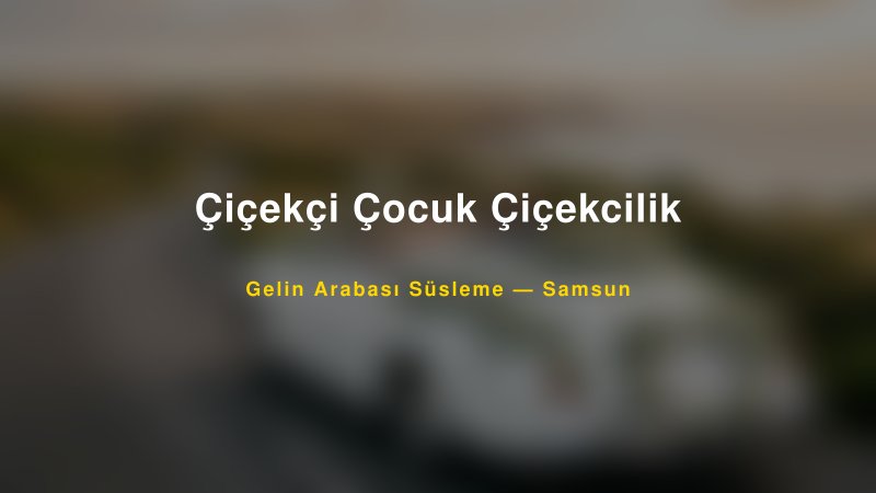 Çiçekçi Çocuk Çiçekcilik Samsun Gelin Arabası Süsleme