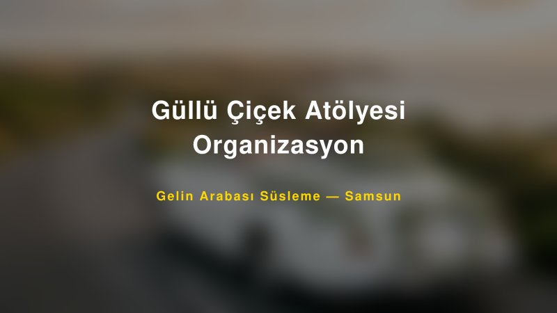 Güllü Çiçek Atölyesi Organizasyon Samsun Gelin Arabası Süsleme
